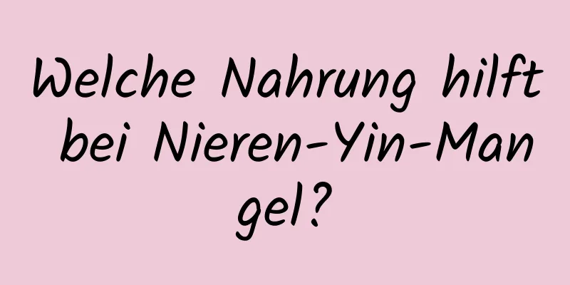Welche Nahrung hilft bei Nieren-Yin-Mangel?