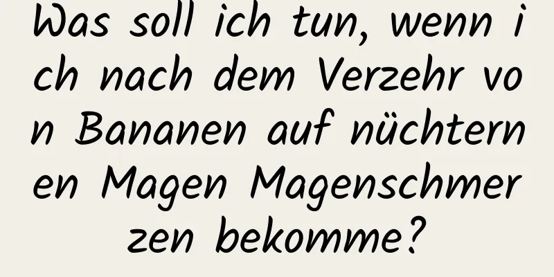 Was soll ich tun, wenn ich nach dem Verzehr von Bananen auf nüchternen Magen Magenschmerzen bekomme?