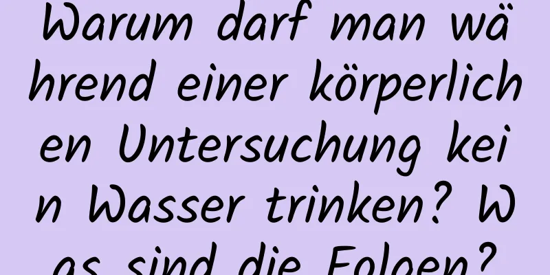 Warum darf man während einer körperlichen Untersuchung kein Wasser trinken? Was sind die Folgen?
