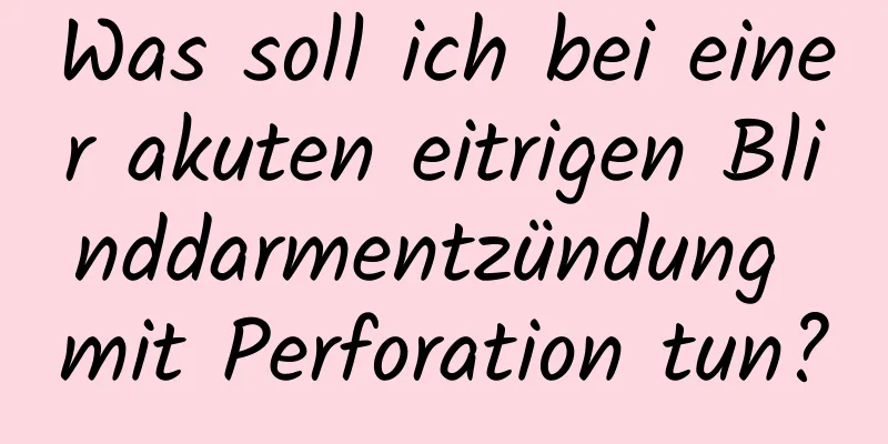 Was soll ich bei einer akuten eitrigen Blinddarmentzündung mit Perforation tun?