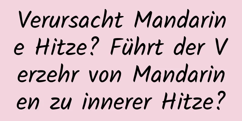 Verursacht Mandarine Hitze? Führt der Verzehr von Mandarinen zu innerer Hitze?