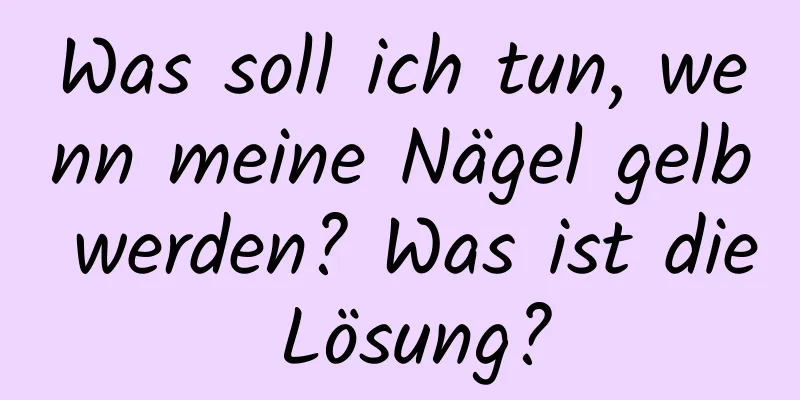 Was soll ich tun, wenn meine Nägel gelb werden? Was ist die Lösung?