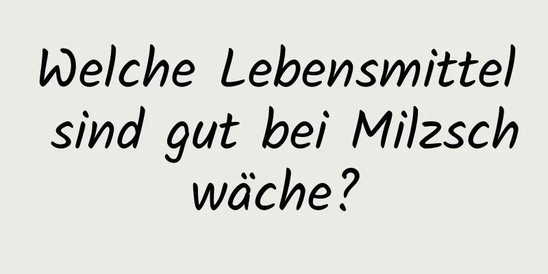Welche Lebensmittel sind gut bei Milzschwäche?