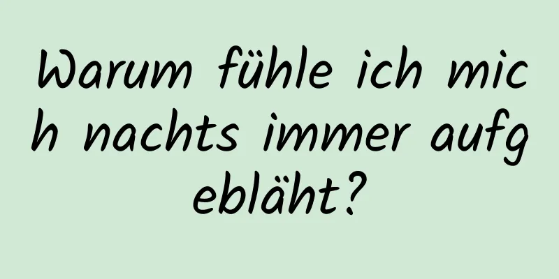 Warum fühle ich mich nachts immer aufgebläht?