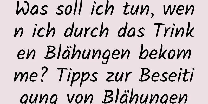 Was soll ich tun, wenn ich durch das Trinken Blähungen bekomme? Tipps zur Beseitigung von Blähungen