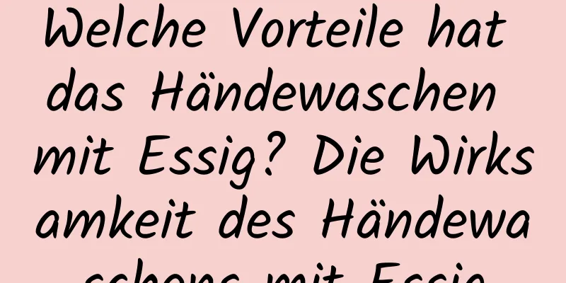 Welche Vorteile hat das Händewaschen mit Essig? Die Wirksamkeit des Händewaschens mit Essig