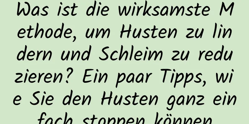 Was ist die wirksamste Methode, um Husten zu lindern und Schleim zu reduzieren? Ein paar Tipps, wie Sie den Husten ganz einfach stoppen können
