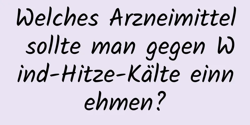 Welches Arzneimittel sollte man gegen Wind-Hitze-Kälte einnehmen?