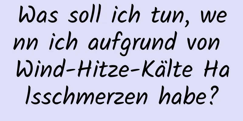 Was soll ich tun, wenn ich aufgrund von Wind-Hitze-Kälte Halsschmerzen habe?