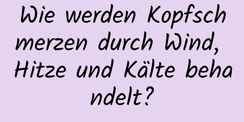 Wie werden Kopfschmerzen durch Wind, Hitze und Kälte behandelt?