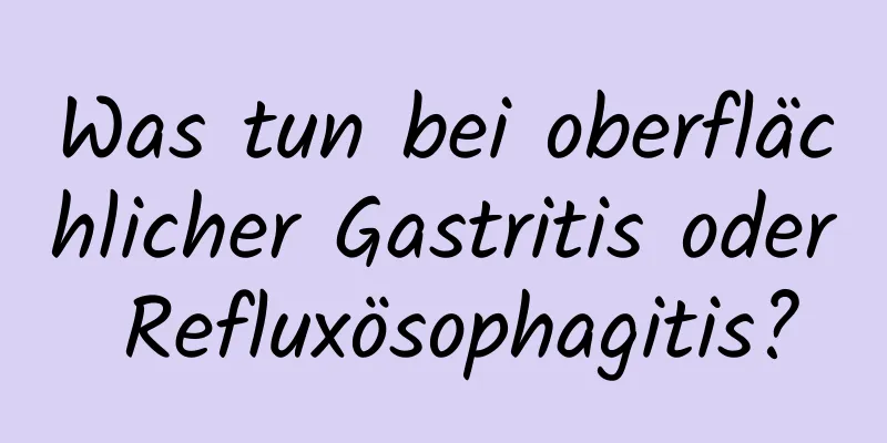 Was tun bei oberflächlicher Gastritis oder Refluxösophagitis?