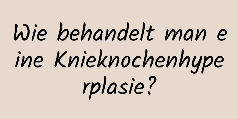 Wie behandelt man eine Knieknochenhyperplasie?