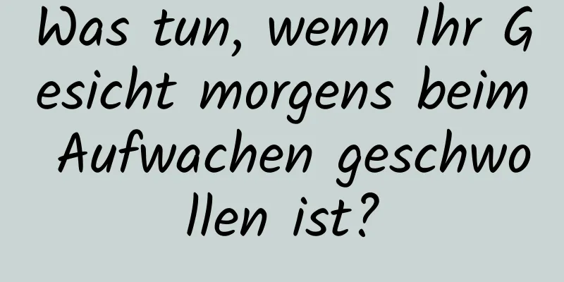Was tun, wenn Ihr Gesicht morgens beim Aufwachen geschwollen ist?