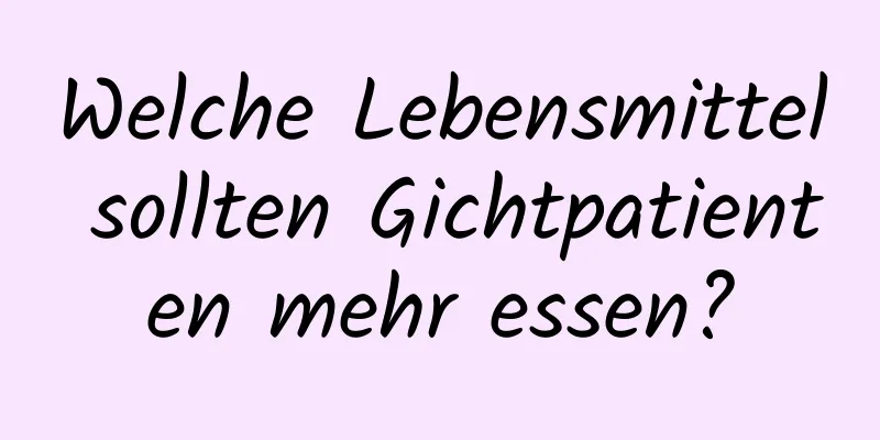 Welche Lebensmittel sollten Gichtpatienten mehr essen?