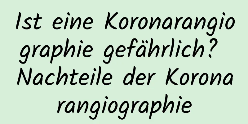 Ist eine Koronarangiographie gefährlich? Nachteile der Koronarangiographie