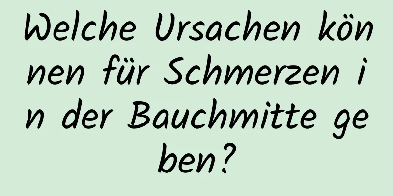 Welche Ursachen können für Schmerzen in der Bauchmitte geben?