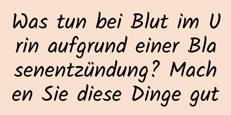 Was tun bei Blut im Urin aufgrund einer Blasenentzündung? Machen Sie diese Dinge gut