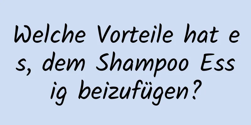 Welche Vorteile hat es, dem Shampoo Essig beizufügen?