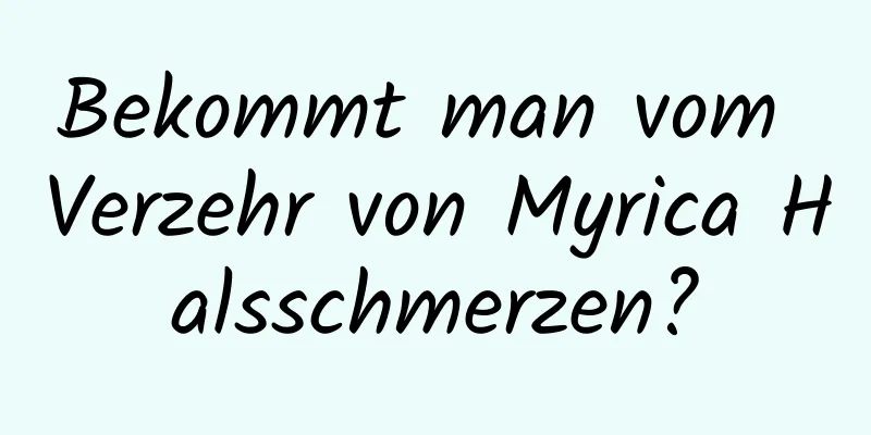 Bekommt man vom Verzehr von Myrica Halsschmerzen?