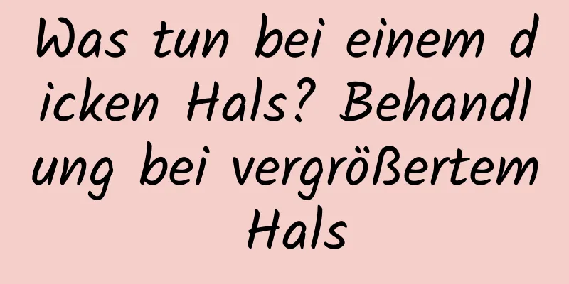 Was tun bei einem dicken Hals? Behandlung bei vergrößertem Hals