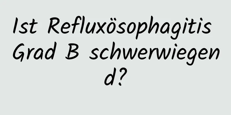 Ist Refluxösophagitis Grad B schwerwiegend?