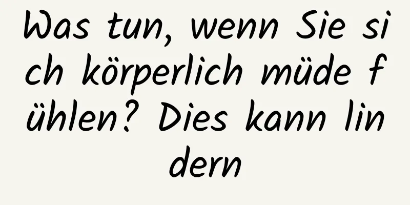 Was tun, wenn Sie sich körperlich müde fühlen? Dies kann lindern