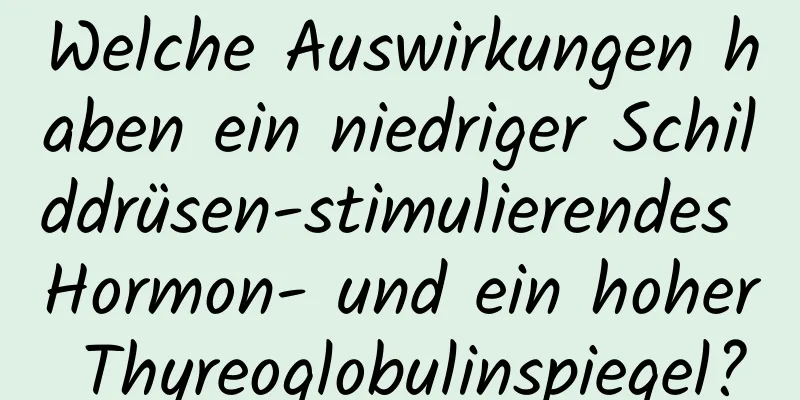 Welche Auswirkungen haben ein niedriger Schilddrüsen-stimulierendes Hormon- und ein hoher Thyreoglobulinspiegel?
