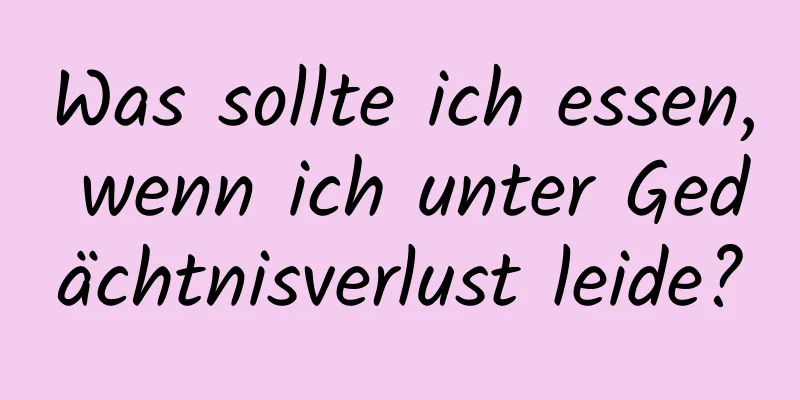 Was sollte ich essen, wenn ich unter Gedächtnisverlust leide?