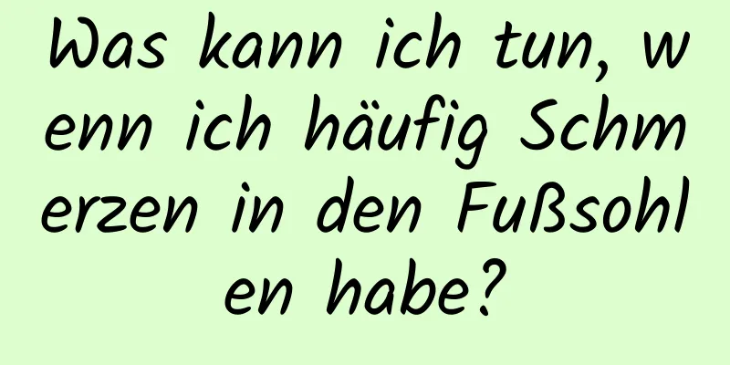 Was kann ich tun, wenn ich häufig Schmerzen in den Fußsohlen habe?