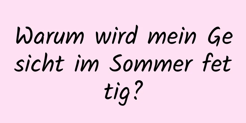Warum wird mein Gesicht im Sommer fettig?