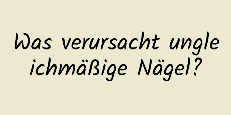Was verursacht ungleichmäßige Nägel?