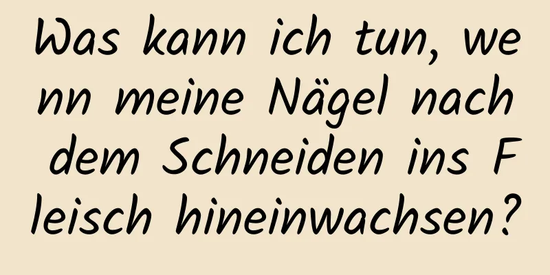 Was kann ich tun, wenn meine Nägel nach dem Schneiden ins Fleisch hineinwachsen?