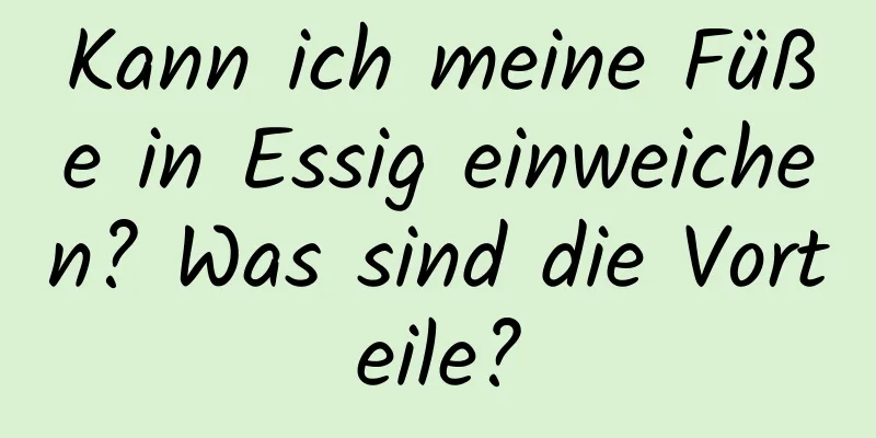 Kann ich meine Füße in Essig einweichen? Was sind die Vorteile?
