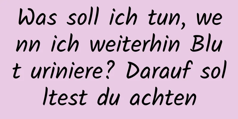 Was soll ich tun, wenn ich weiterhin Blut uriniere? Darauf solltest du achten