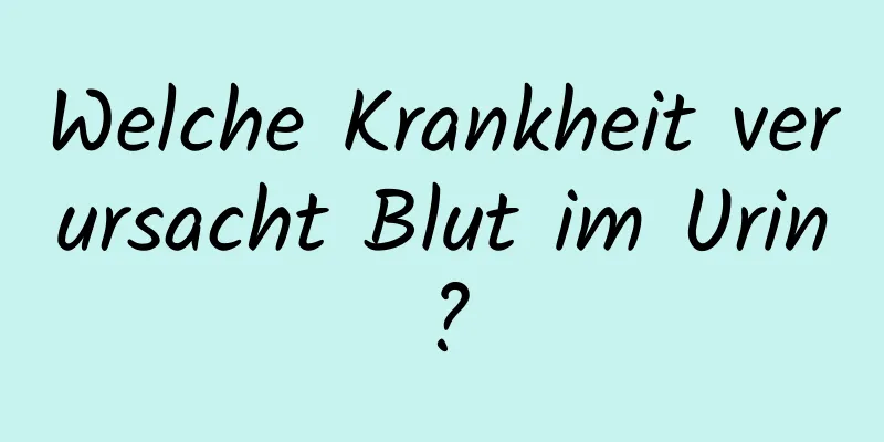Welche Krankheit verursacht Blut im Urin?