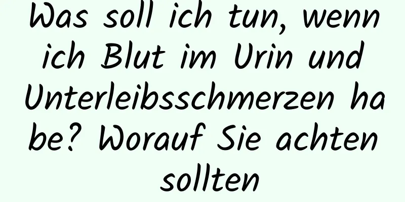Was soll ich tun, wenn ich Blut im Urin und Unterleibsschmerzen habe? Worauf Sie achten sollten