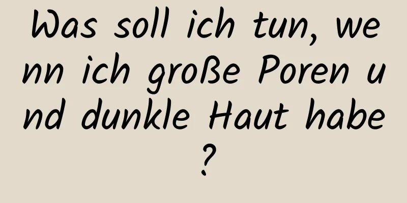 Was soll ich tun, wenn ich große Poren und dunkle Haut habe?
