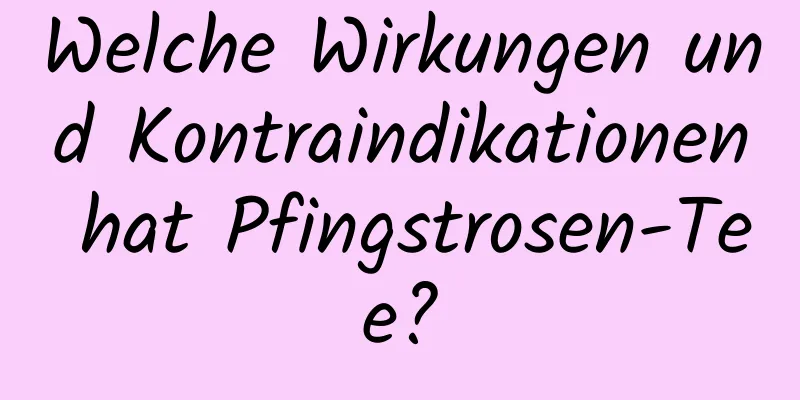 Welche Wirkungen und Kontraindikationen hat Pfingstrosen-Tee?