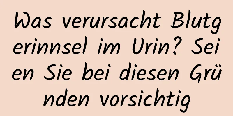 Was verursacht Blutgerinnsel im Urin? Seien Sie bei diesen Gründen vorsichtig