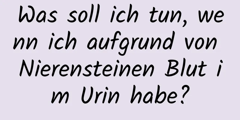 Was soll ich tun, wenn ich aufgrund von Nierensteinen Blut im Urin habe?
