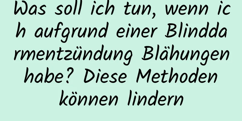 Was soll ich tun, wenn ich aufgrund einer Blinddarmentzündung Blähungen habe? Diese Methoden können lindern