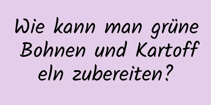 Wie kann man grüne Bohnen und Kartoffeln zubereiten?