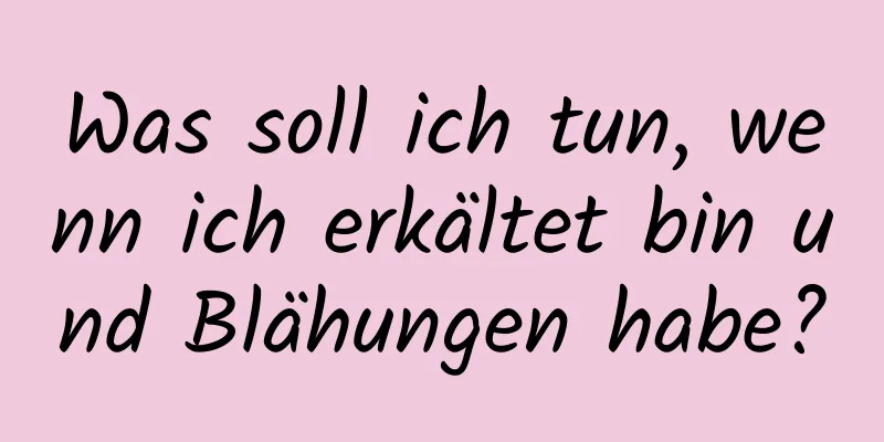 Was soll ich tun, wenn ich erkältet bin und Blähungen habe?