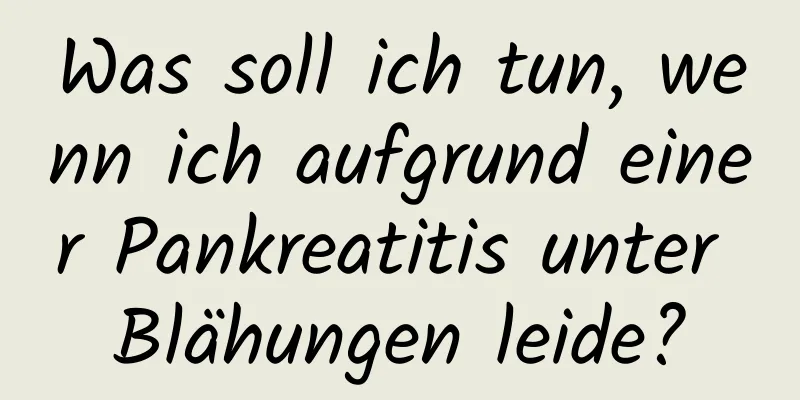 Was soll ich tun, wenn ich aufgrund einer Pankreatitis unter Blähungen leide?