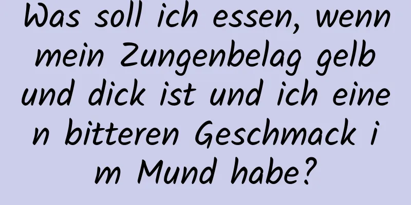 Was soll ich essen, wenn mein Zungenbelag gelb und dick ist und ich einen bitteren Geschmack im Mund habe?