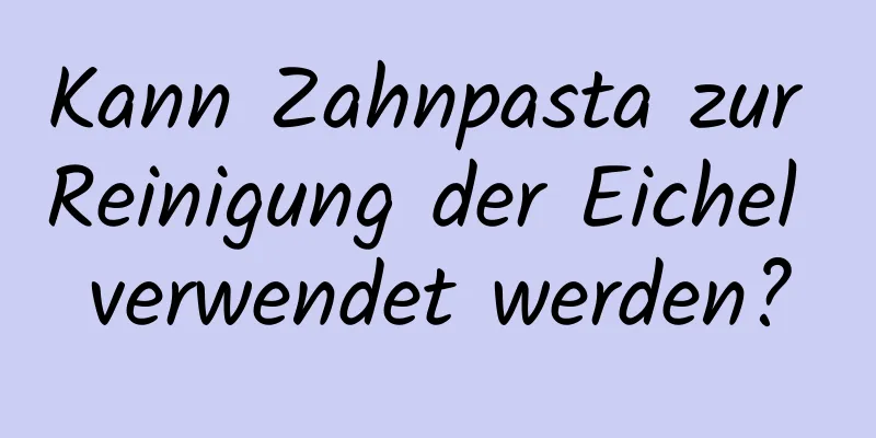 Kann Zahnpasta zur Reinigung der Eichel verwendet werden?