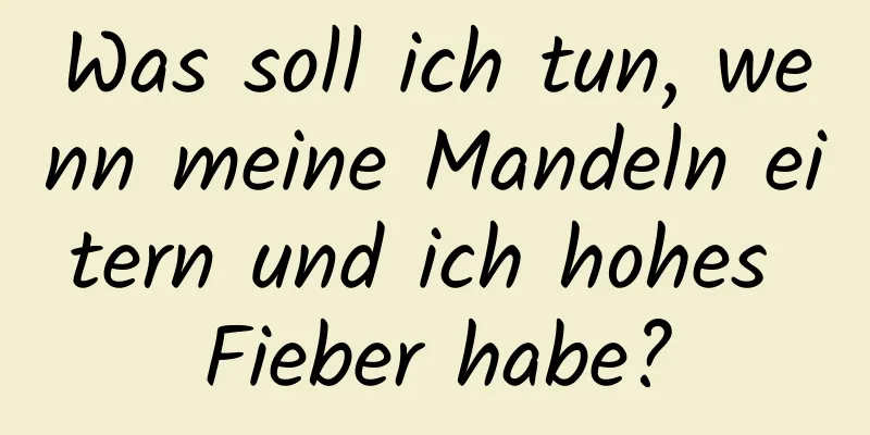 Was soll ich tun, wenn meine Mandeln eitern und ich hohes Fieber habe?