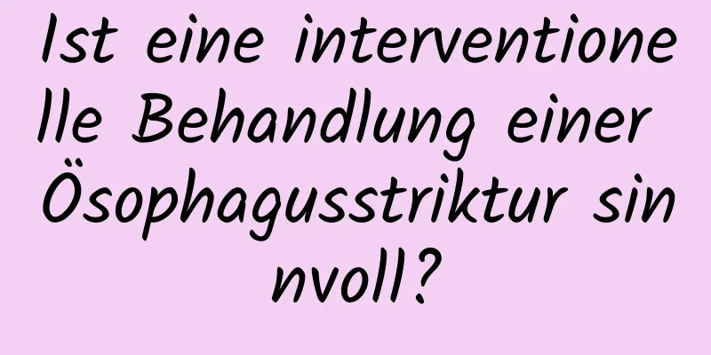Ist eine interventionelle Behandlung einer Ösophagusstriktur sinnvoll?
