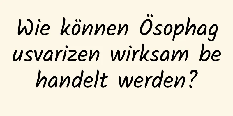 Wie können Ösophagusvarizen wirksam behandelt werden?