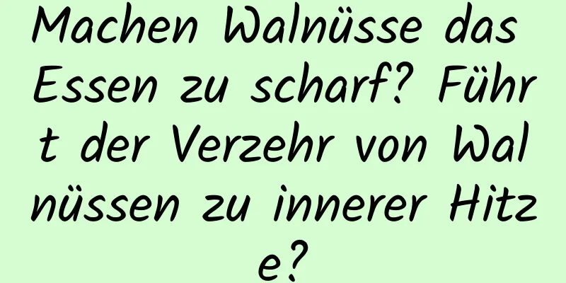 Machen Walnüsse das Essen zu scharf? Führt der Verzehr von Walnüssen zu innerer Hitze?